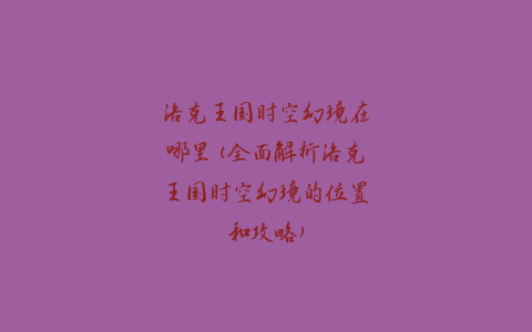 洛克王国时空幻境在哪里(全面解析洛克王国时空幻境的位置和攻略)