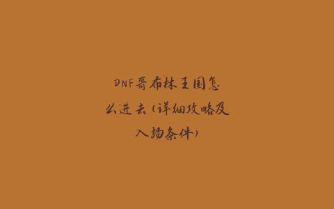 DNF哥布林王国怎么进去(详细攻略及入场条件)