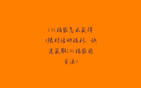 LOL福袋怎么获得(限时活动福利，快速获取LOL福袋的方法)