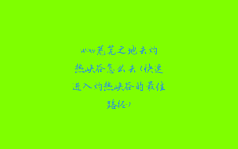 wow荒芜之地去灼热峡谷怎么去(快速进入灼热峡谷的最佳路径)