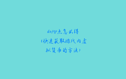 dnfqp点怎么得(快速获取游戏内虚拟货币的方法)