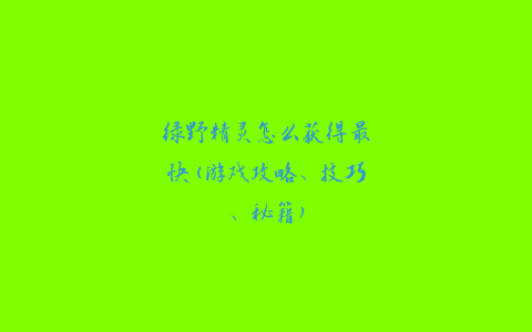 绿野精灵怎么获得最快(游戏攻略、技巧、秘籍)