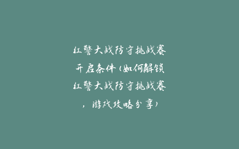 红警大战防守挑战赛开启条件(如何解锁红警大战防守挑战赛，游戏攻略分享)