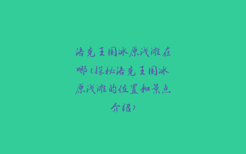 洛克王国冰原浅滩在哪(探秘洛克王国冰原浅滩的位置和景点介绍)