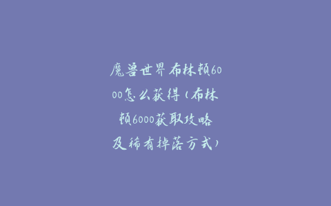 魔兽世界布林顿6000怎么获得(布林顿6000获取攻略及稀有掉落方式)