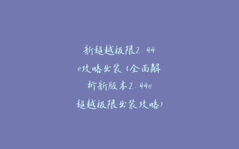 新超越极限2.44e攻略出装(全面解析新版本2.44e超越极限出装攻略)