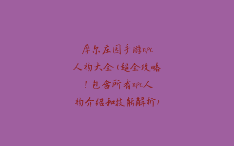 摩尔庄园手游npc人物大全(超全攻略！包含所有npc人物介绍和技能解析)