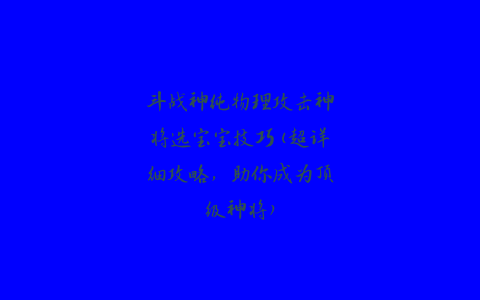 斗战神纯物理攻击神将选宝宝技巧(超详细攻略，助你成为顶级神将)