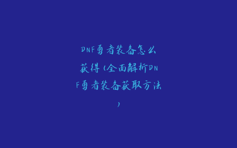 DNF勇者装备怎么获得(全面解析DNF勇者装备获取方法)