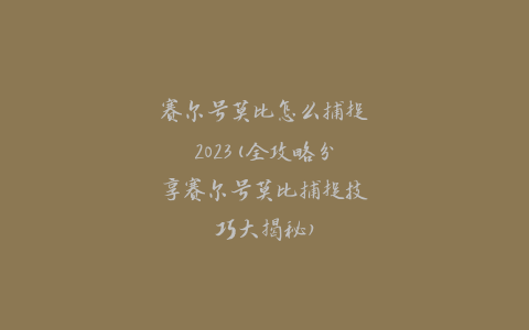 赛尔号莫比怎么捕捉2023(全攻略分享赛尔号莫比捕捉技巧大揭秘)