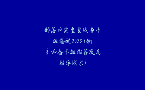 部落冲突皇室战争卡组搭配2023(新手必备卡组推荐及高胜率战术)