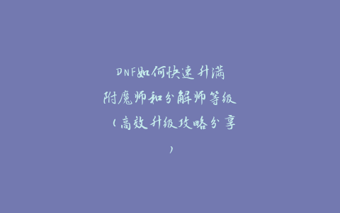 DNF如何快速升满附魔师和分解师等级（高效升级攻略分享）