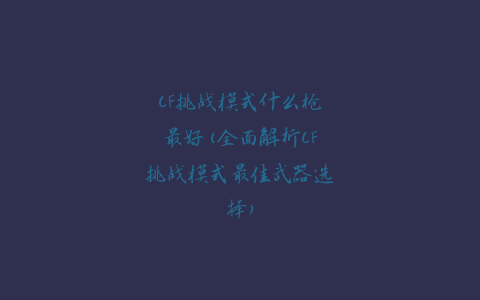 CF挑战模式什么枪最好(全面解析CF挑战模式最佳武器选择)