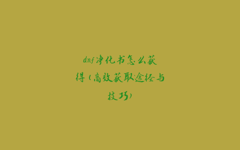 dnf净化书怎么获得(高效获取途径与技巧)