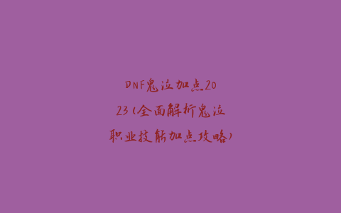 DNF鬼泣加点2023(全面解析鬼泣职业技能加点攻略)