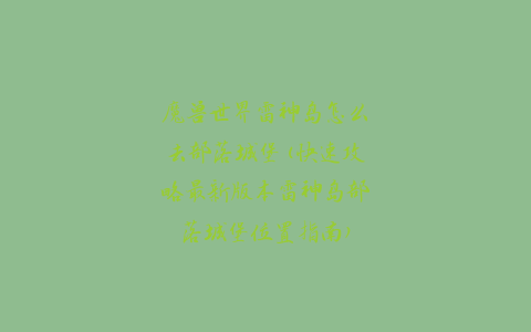 魔兽世界雷神岛怎么去部落城堡(快速攻略最新版本雷神岛部落城堡位置指南)