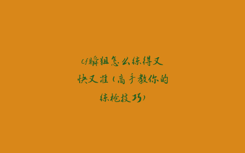 cf瞬狙怎么练得又快又准(高手教你的练枪技巧)