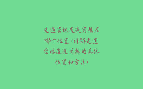 光遇密林遗迹冥想在哪个位置(详解光遇密林遗迹冥想的具体位置和方法)