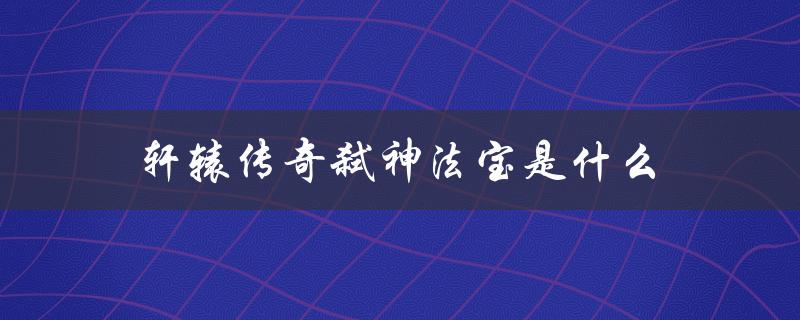 轩辕传奇弑神法宝是什么(揭秘游戏中最强大的法宝)