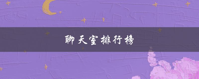 聊天室排行榜(哪些聊天室最热门？)