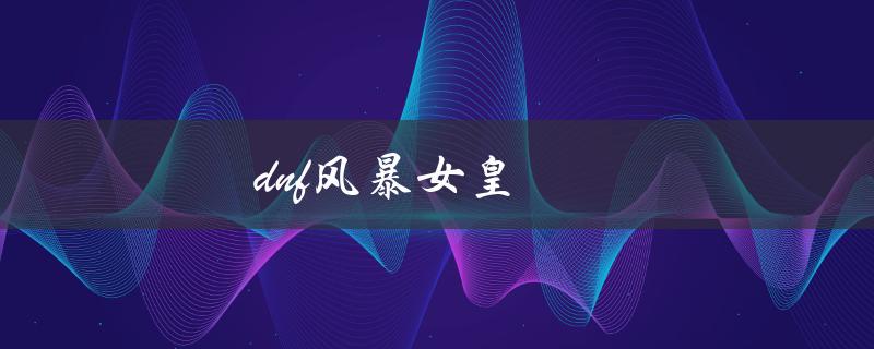 DNF风暴女皇(如何快速提升战斗力)