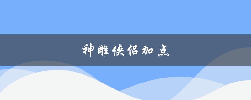 神雕侠侣加点(如何分配技能点和属性点)