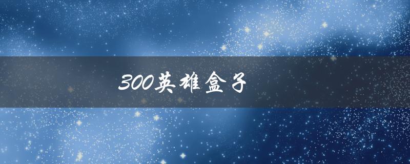 300英雄盒子(怎么获取？)