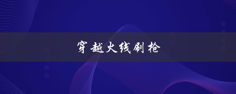 穿越火线刷枪(如何提高刷枪效率)