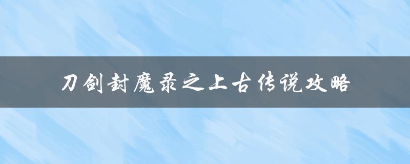 刀剑封魔录之上古传说攻略(完美通关攻略分享)