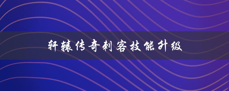 轩辕传奇刺客技能升级(应该如何分配技能点)