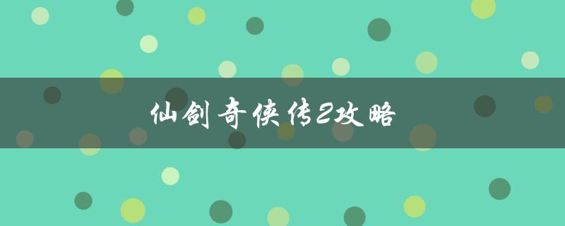 仙剑奇侠传2攻略(如何轻松通关游戏)