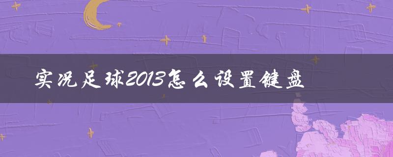 实况足球2013怎么设置键盘(详细步骤分享)