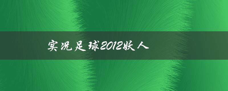 实况足球2012妖人(如何打造最强球队中的绝对核心)