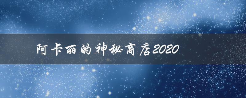 阿卡丽的神秘商店2020(有哪些新奇好玩的物品推荐？)