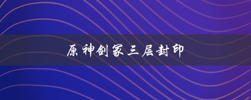 原神剑冢三层封印(如何破解封印并获取宝藏)