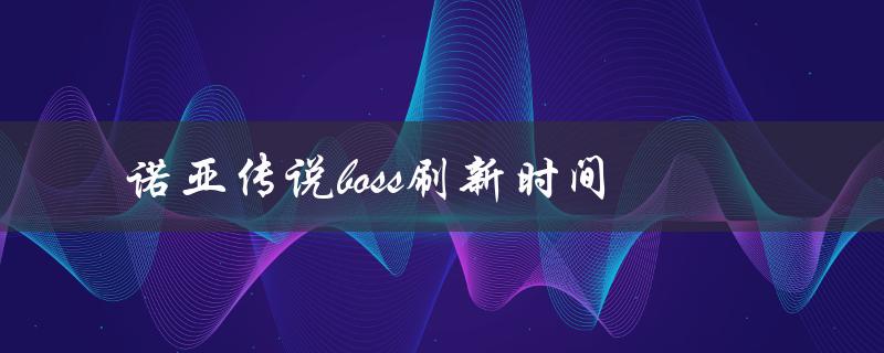 诺亚传说boss刷新时间(每个BOSS的刷新时间表)