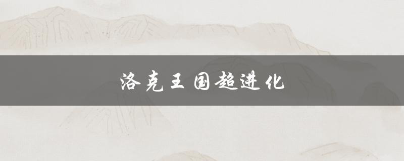 洛克王国超进化(有哪些新的进化方式和角色变化？)