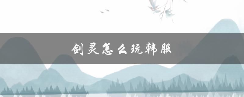 剑灵怎么玩韩服(详细攻略指南)