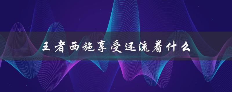 王者西施享受还流着什么(探寻她的内心世界)