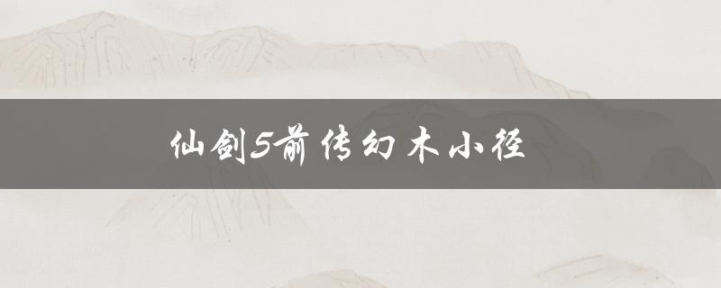 仙剑5前传幻木小径(怎样解锁隐藏结局)