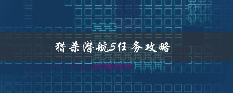 猎杀潜航5任务攻略(如何轻松完成所有任务)