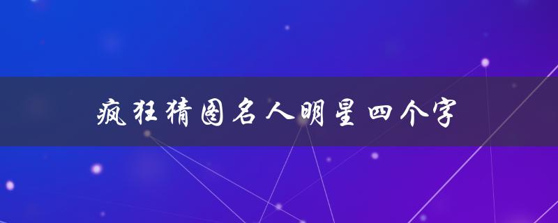 疯狂猜图名人明星四个字(你能猜出这些名人的名字吗？)