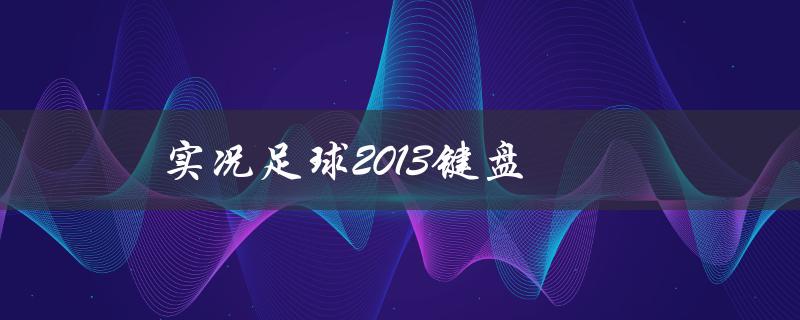 实况足球2013键盘(如何设置和优化控制键位)