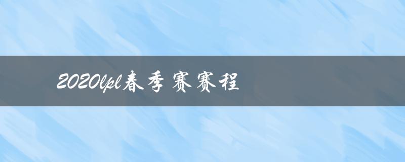 2020LPL春季赛赛程(哪些比赛值得一看？)