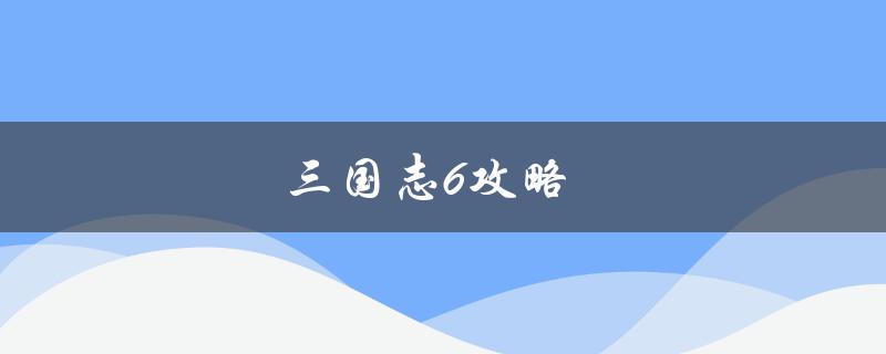 三国志6攻略(如何在游戏中获得胜利)