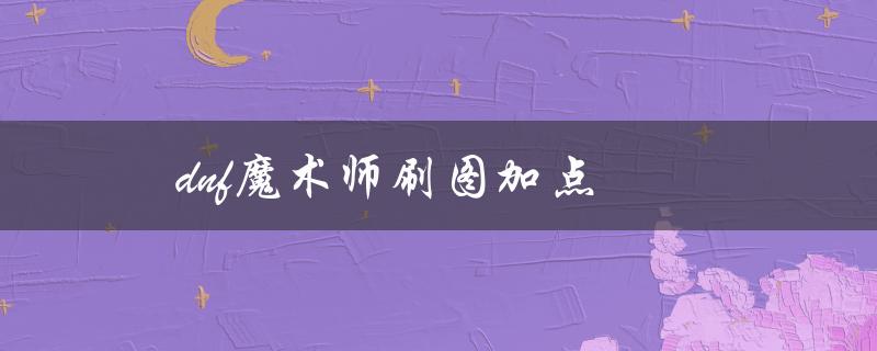 DNF魔术师刷图加点(如何提高刷图效率)