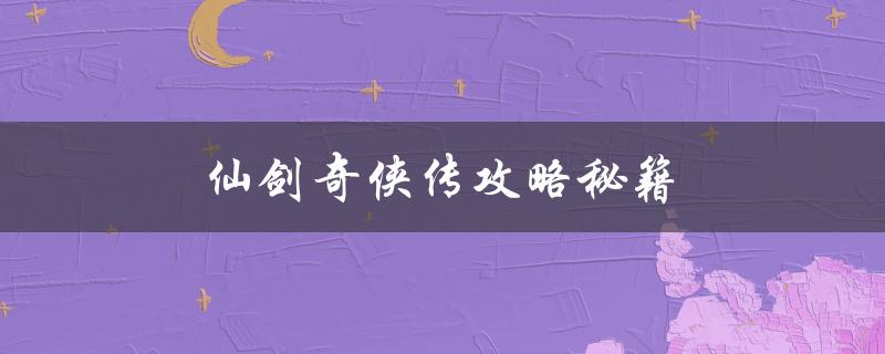 仙剑奇侠传攻略秘籍(如何轻松通关并获得高分数)