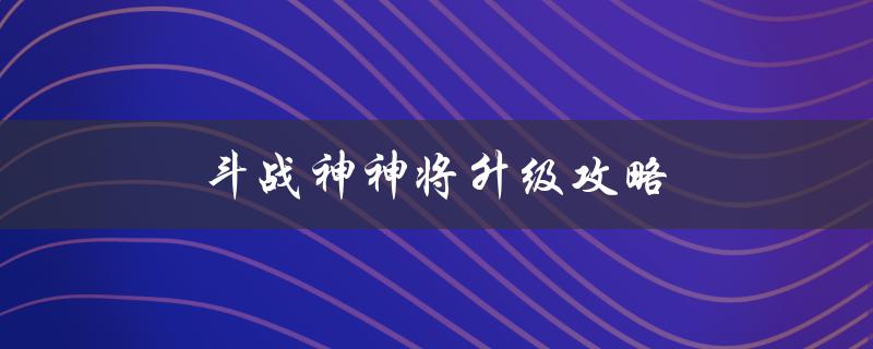 斗战神神将升级攻略(如何快速提升等级)