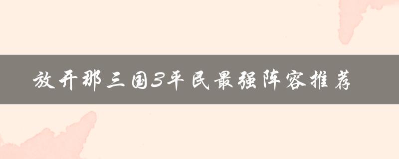 放开那三国3平民最强阵容推荐(如何打造无敌阵容)