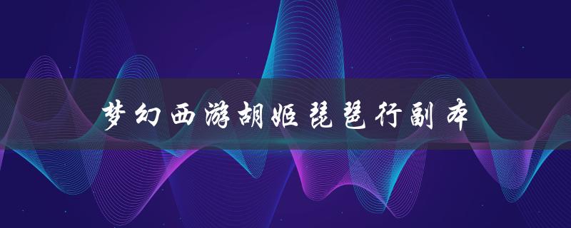 梦幻西游胡姬琵琶行副本(如何轻松通关攻略)